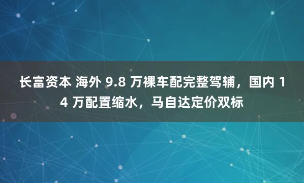 长富资本 海外 9.8 万裸车配完整驾辅，国内 14 万配置缩水，马自达定价双标